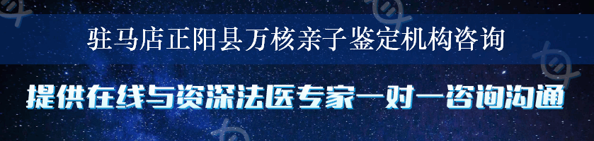 驻马店正阳县万核亲子鉴定机构咨询